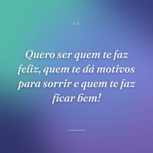 Quero ser quem te faz feliz, quem te dá motivos para sorrir e quem te faz ficar bem!