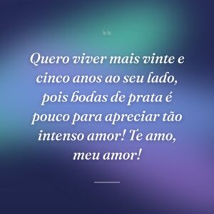 Quero viver mais vinte e cinco anos ao seu lado, pois bodas de prata é pouco para apreciar tão intenso amor! Te amo, meu amor!