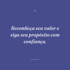 Reconheça seu valor e siga seu propósito com confiança.