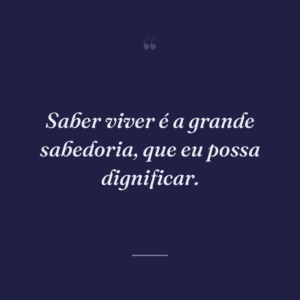 Saber viver é a grande sabedoria, que eu possa dignificar.