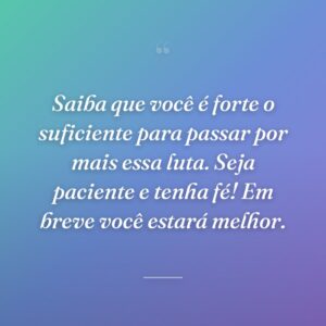 Saiba que você é forte o suficiente para passar por mais essa luta. Seja paciente e tenha fé! Em breve você estará melhor.