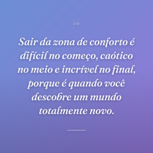 Sair da zona de conforto é difícil no começo, caótico no meio e incrível no final, porque é quando você descobre um mundo totalmente novo.