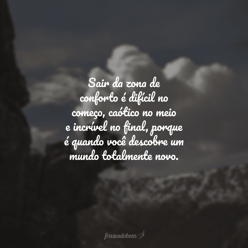 Sair da zona de conforto é difícil no começo, caótico no meio e incrível no final, porque é quando você descobre um mundo totalmente novo.