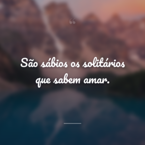 São sábios os solitários que sabem amar.