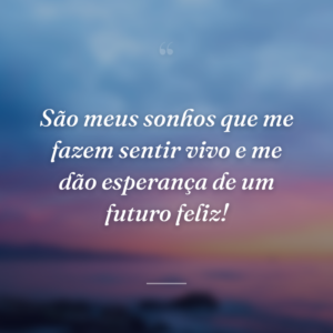 São meus sonhos que me fazem sentir vivo e me dão esperança de um futuro feliz!