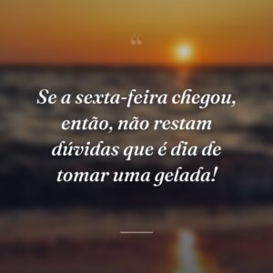 Se a sexta-feira chegou, então, não restam dúvidas que é dia de tomar uma gelada!