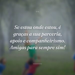 Se estou onde estou, é graças a sua parceria, apoio e companheirismo. Amigas para sempre sim!