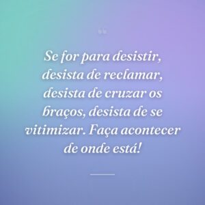 Se for para desistir, desista de reclamar, desista de cruzar os braços, desista de se vitimizar. Faça acontecer de onde está!
