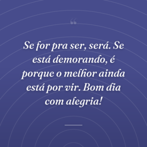Se for pra ser, será. Se está demorando, é porque o melhor ainda está por vir. Bom dia com alegria!