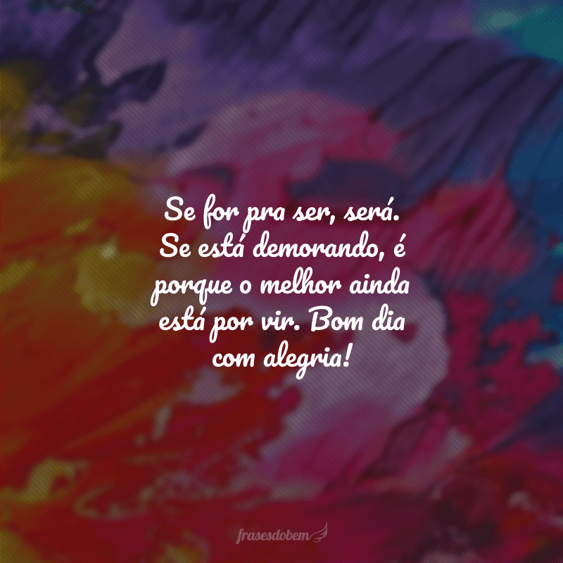 Se for pra ser, será. Se está demorando, é porque o melhor ainda está por vir. Bom dia com alegria!