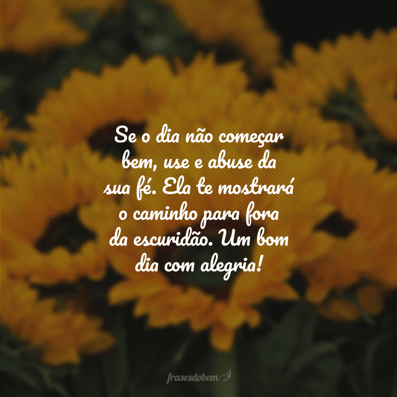 Se o dia não começar bem, use e abuse da sua fé. Ela te mostrará o caminho para fora da escuridão. Um bom dia com alegria!