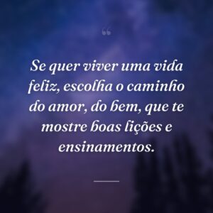 Se quer viver uma vida feliz, escolha o caminho do amor, do bem, que te mostre boas lições e ensinamentos.
