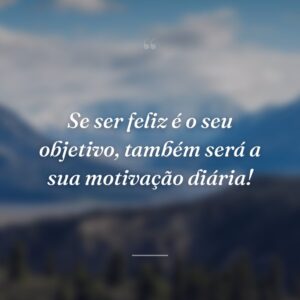 Se ser feliz é o seu objetivo, também será a sua motivação diária!