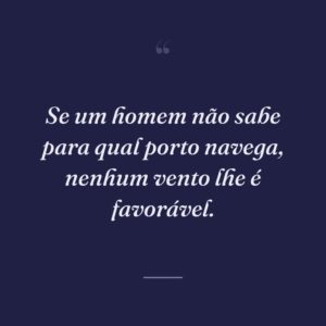 Se um homem não sabe para qual porto navega, nenhum vento lhe é favorável.