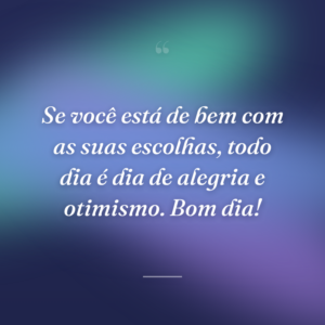 Se você está de bem com as suas escolhas, todo dia é dia de alegria e otimismo. Bom dia!