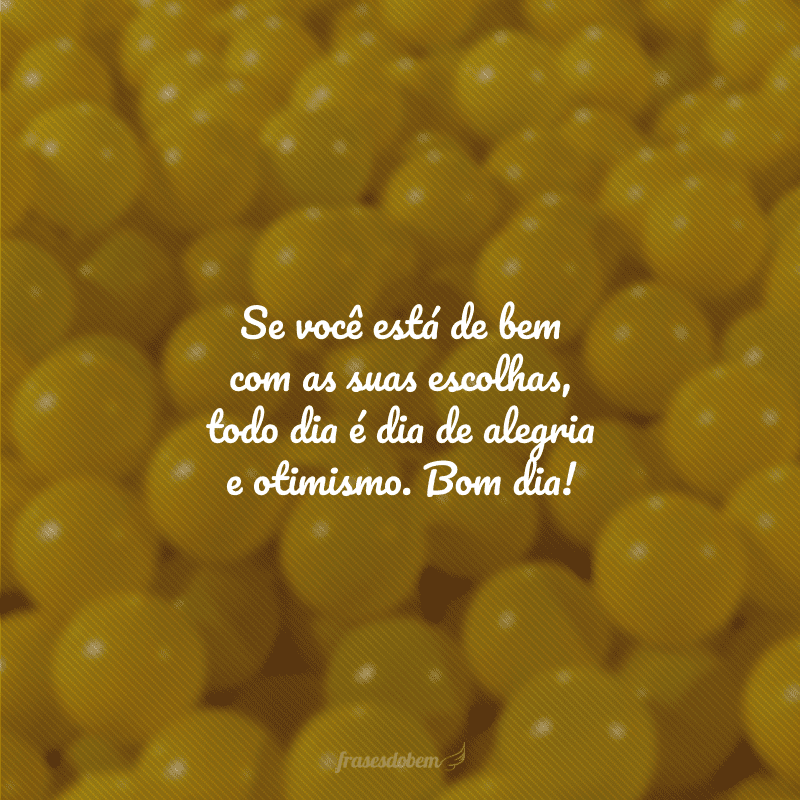 Se você está de bem com as suas escolhas, todo dia é dia de alegria e otimismo. Bom dia!