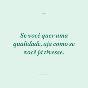 Se você quer uma qualidade, aja como se você já tivesse.