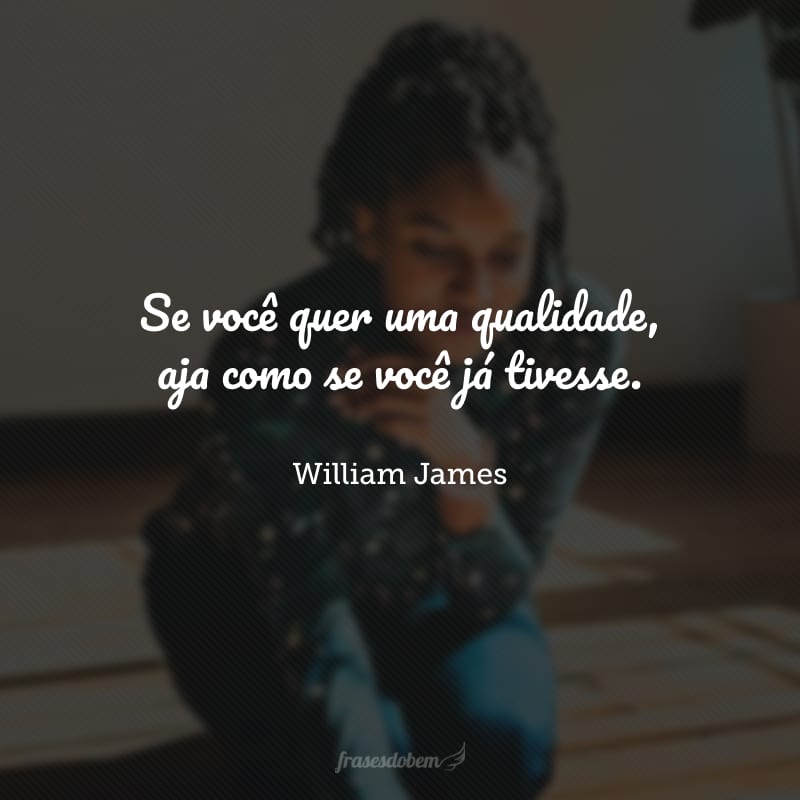 Se você quer uma qualidade, aja como se você já tivesse.