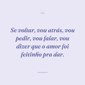 Se voltar, vou atrás, vou pedir, vou falar, vou dizer que o amor foi feitinho pra dar.