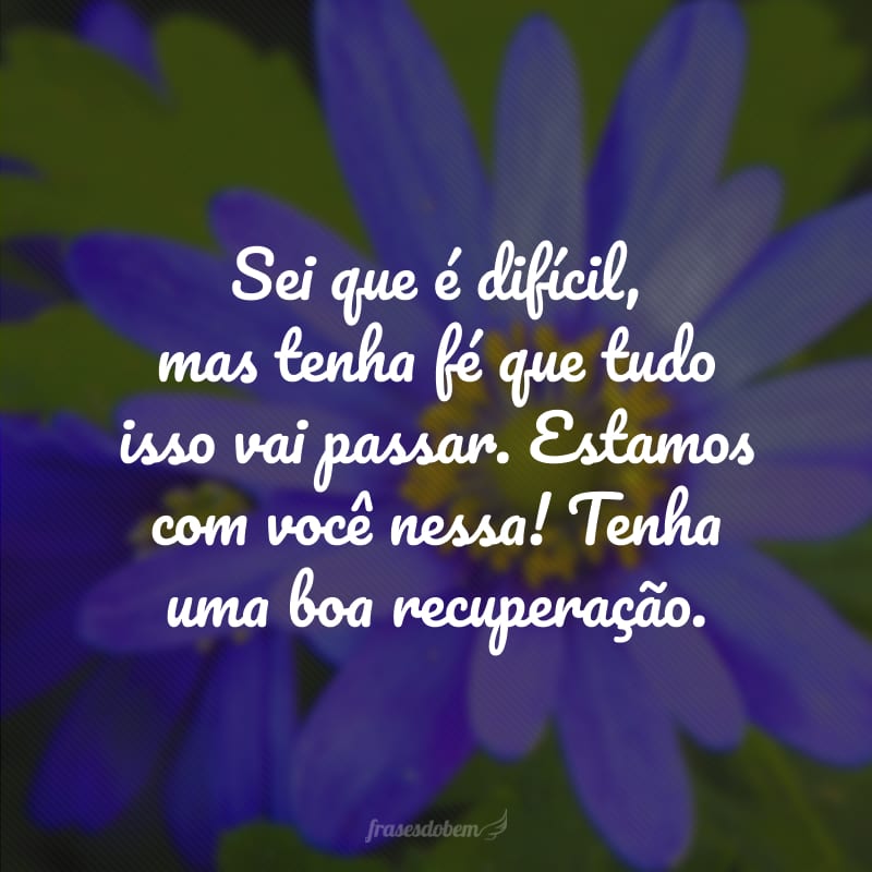 Sei que é difícil, mas tenha fé que tudo isso vai passar. Estamos com você nessa! Tenha uma boa recuperação.