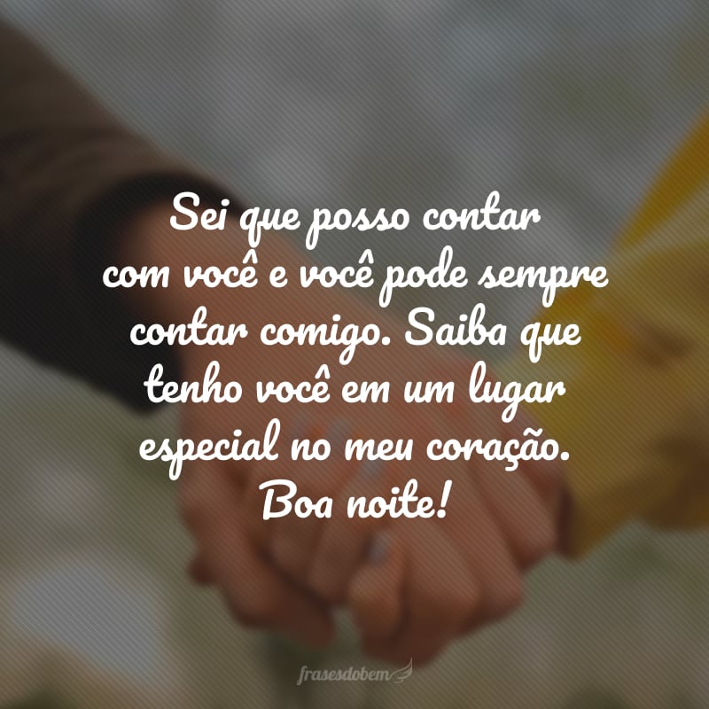 Sei que posso contar com você e você pode sempre contar comigo. Saiba que tenho você em um lugar especial no meu coração. Boa noite!