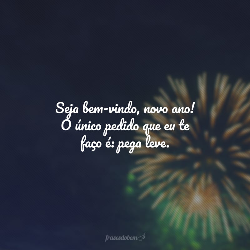 Seja bem-vindo, novo ano! O único pedido que eu te faço é: pega leve.