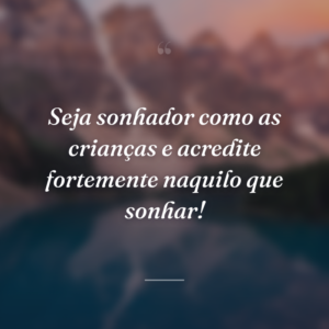 Seja sonhador como as crianças e acredite fortemente naquilo que sonhar!