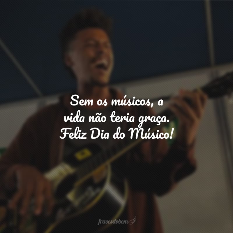 Sem os músicos, a vida não teria graça. Feliz Dia do Músico!