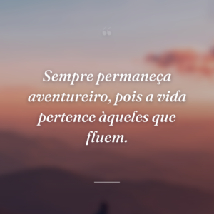 Sempre permaneça aventureiro, pois a vida pertence àqueles que fluem.