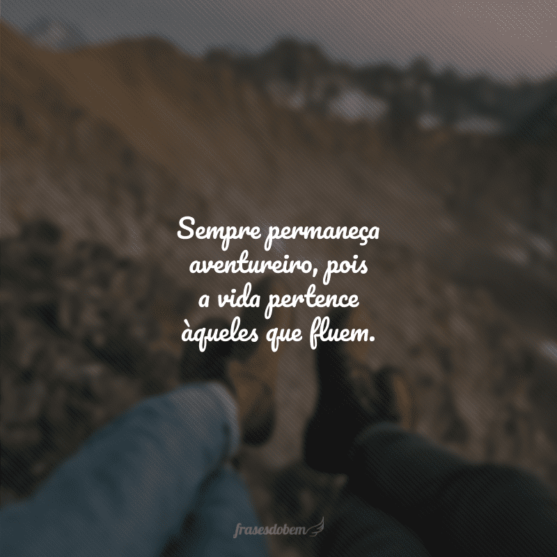 Sempre permaneça aventureiro, pois a vida pertence àqueles que fluem. 