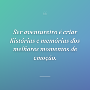 Ser aventureiro é criar histórias e memórias dos melhores momentos de emoção.