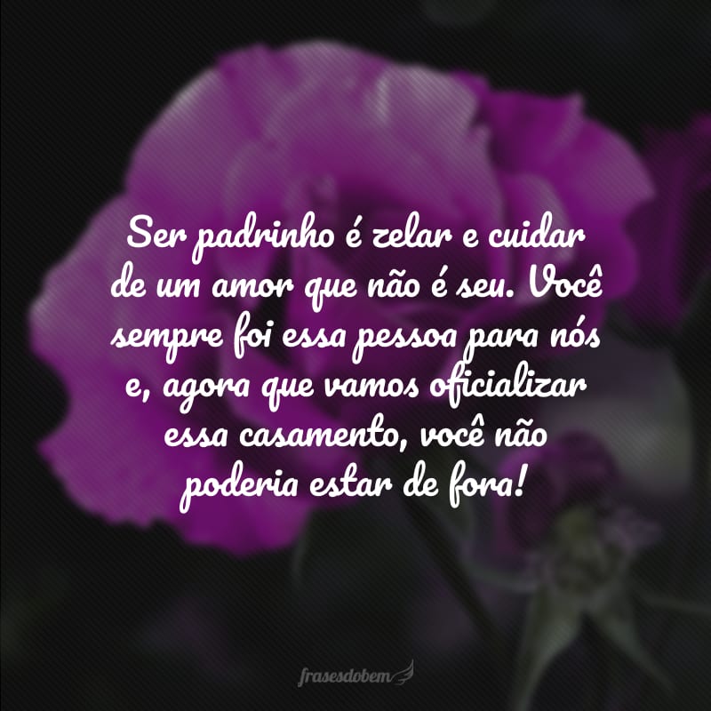 Ser padrinho é zelar e cuidar de um amor que não é seu. Você sempre foi essa pessoa para nós e, agora que vamos oficializar essa casamento, você não poderia estar de fora! 