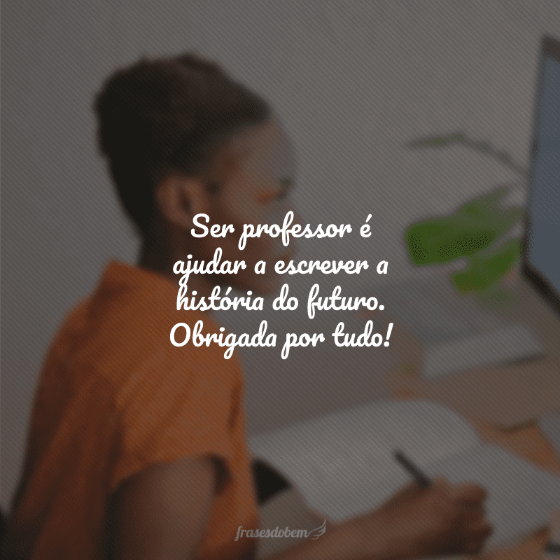 Ser professor é ajudar a escrever a história do futuro. Obrigada por tudo!