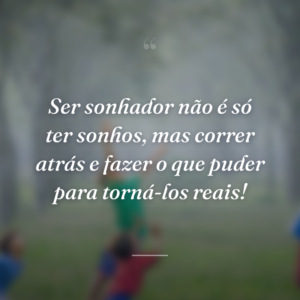Ser sonhador não é só ter sonhos, mas correr atrás e fazer o que puder para torná-los reais!