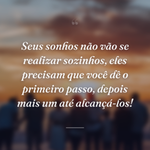 Seus sonhos não vão se realizar sozinhos, eles precisam que você dê o primeiro passo, depois mais um até alcançá-los!