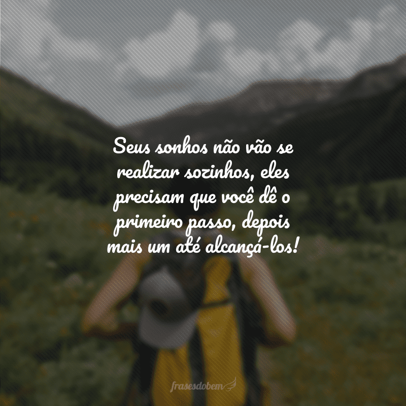 Seus sonhos não vão se realizar sozinhos, eles precisam que você dê o primeiro passo, depois mais um até alcançá-los!