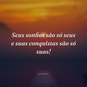 Seus sonhos são só seus e suas conquistas são só suas!