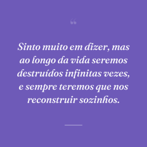 Sinto muito em dizer, mas ao longo da vida seremos destruídos infinitas vezes, e sempre teremos que nos reconstruir sozinhos.