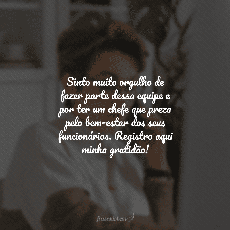 Sinto muito orgulho de fazer parte dessa equipe e por ter um chefe que preza pelo bem-estar dos seus funcionários. Registro aqui minha gratidão!