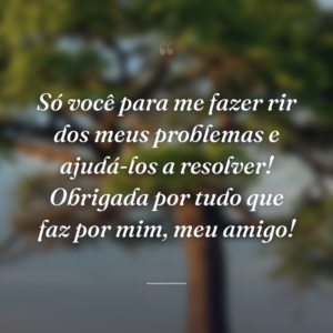 Só você para me fazer rir dos meus problemas e ajudá-los a resolver! Obrigada por tudo que faz por mim, meu amigo!