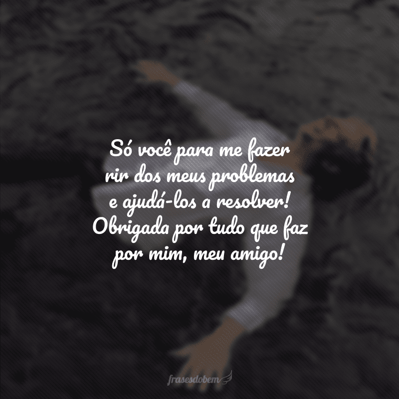 Só você para me fazer rir dos meus problemas e ajudá-los a resolver! Obrigada por tudo que faz por mim, meu amigo!