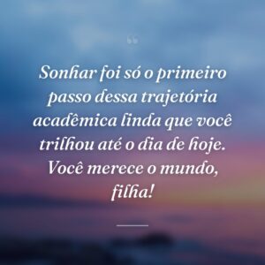 Sonhar foi só o primeiro passo dessa trajetória acadêmica linda que você trilhou até o dia de hoje. Você merece o mundo, filha!