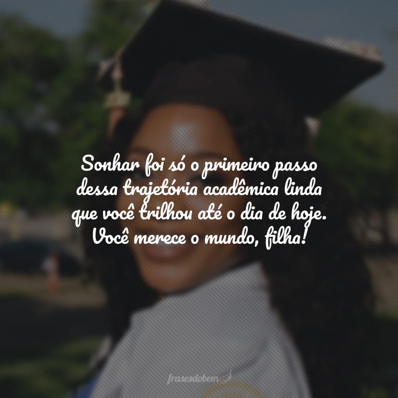 Sonhar foi só o primeiro passo dessa trajetória acadêmica linda que você trilhou até o dia de hoje. Você merece o mundo, filha!