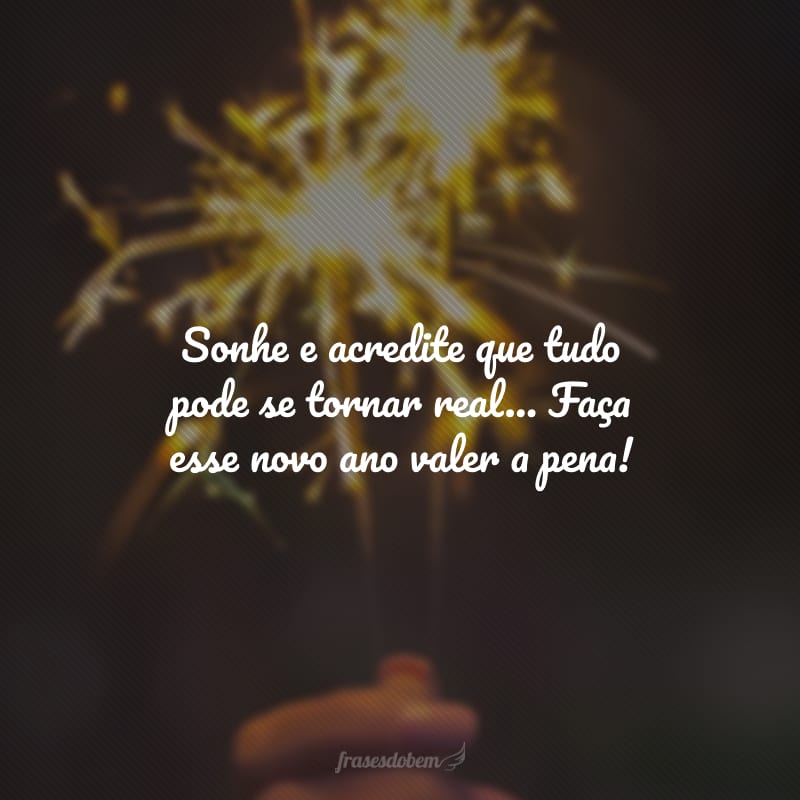 Sonhe e acredite que tudo pode se tornar real... Faça esse novo ano valer a pena!