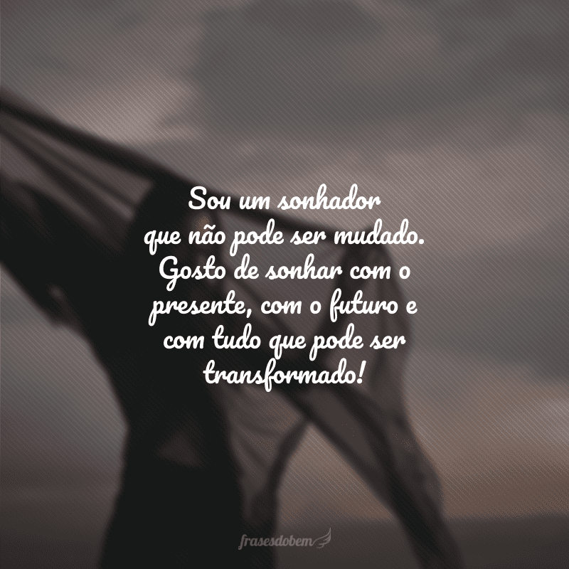 Sou um sonhador que não pode ser mudado. Gosto de sonhar com o presente, com o futuro e com tudo que pode ser transformado!