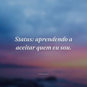 Status: aprendendo a aceitar quem eu sou.