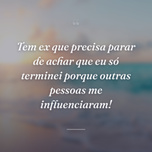 Tem ex que precisa parar de achar que eu só terminei porque outras pessoas me influenciaram!
