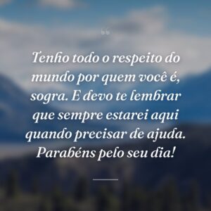 Tenho todo o respeito do mundo por quem você é, sogra. E devo te lembrar que sempre estarei aqui quando precisar de ajuda. Parabéns pelo seu dia!