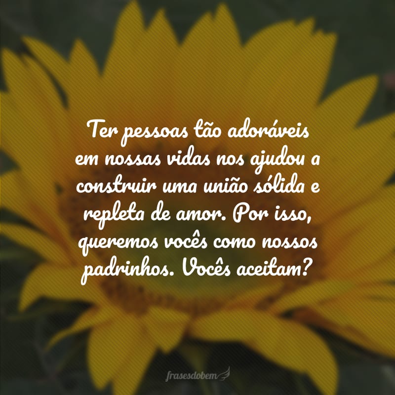 Ter pessoas tão adoráveis em nossas vidas nos ajudou a construir uma união sólida e repleta de amor. Por isso, queremos vocês como nossos padrinhos. Vocês aceitam? 
