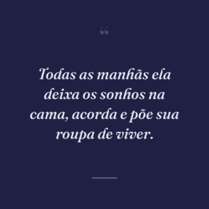 Todas as manhãs ela deixa os sonhos na cama, acorda e põe sua roupa de viver.